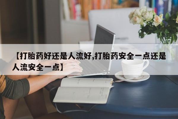 购买米非司酮片打胎药微信【打胎药好还是人流好,打胎药安全一点还是人流安全一点】