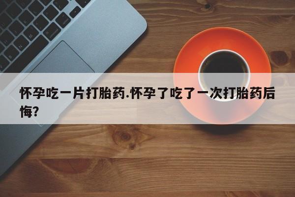 购买米非司酮片打胎药微信怀孕吃一片打胎药.怀孕了吃了一次打胎药后悔？