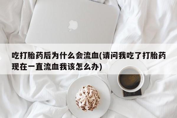 购买米非司酮片打胎药微信吃打胎药后为什么会流血(请问我吃了打胎药现在一直流血我该怎么办)