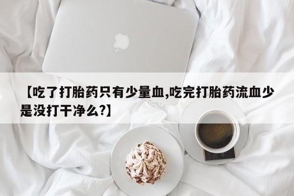 购买米非司酮片打胎药微信【吃了打胎药只有少量血,吃完打胎药流血少是没打干净么?】