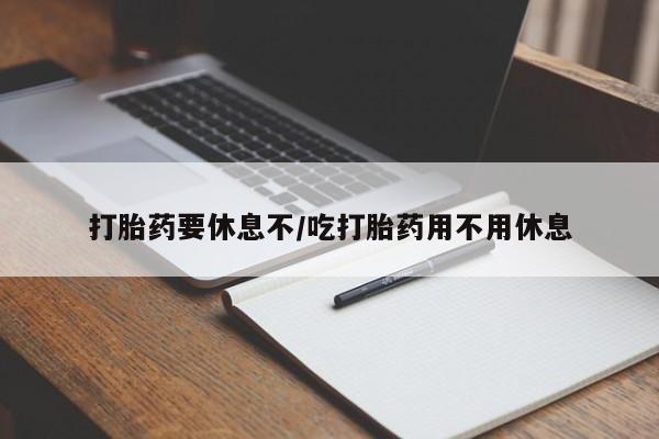 购买米非司酮片打胎药微信打胎药要休息不/吃打胎药用不用休息