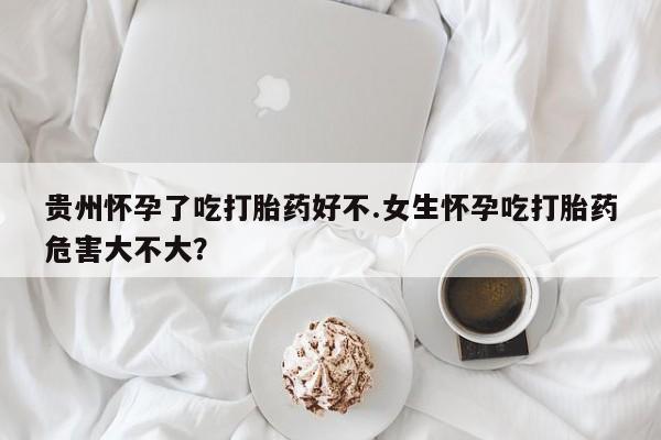 购买米非司酮片打胎药微信贵州怀孕了吃打胎药好不.女生怀孕吃打胎药危害大不大？