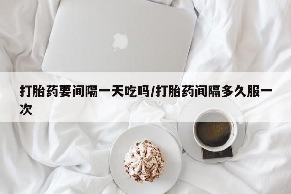 购买米非司酮片打胎药微信打胎药要间隔一天吃吗/打胎药间隔多久服一次