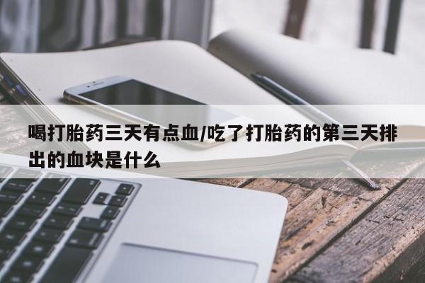 购买米非司酮片打胎药微信喝打胎药三天有点血/吃了打胎药的第三天排出的血块是什么
