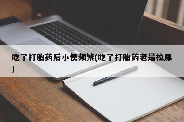 购买米非司酮片打胎药微信吃了打胎药后小便频繁(吃了打胎药老是拉屎)