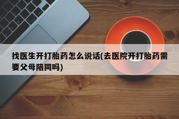 购买米非司酮片打胎药微信找医生开打胎药怎么说话(去医院开打胎药需要父母陪同吗)