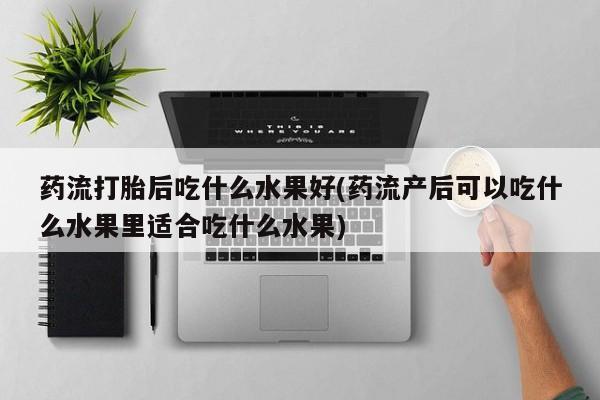 购买米非司酮片打胎药微信药流打胎后吃什么水果好(药流产后可以吃什么水果里适合吃什么水果)
