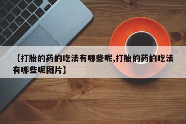 购买米非司酮片打胎药微信【打胎的药的吃法有哪些呢,打胎的药的吃法有哪些呢图片】