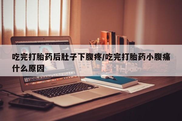 购买米非司酮片打胎药微信吃完打胎药后肚子下腹疼/吃完打胎药小腹痛什么原因