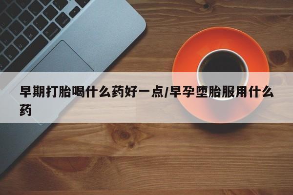 购买米非司酮片打胎药微信早期打胎喝什么药好一点/早孕堕胎服用什么药
