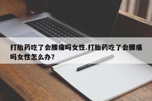 购买米非司酮片打胎药微信打胎药吃了会腰痛吗女性.打胎药吃了会腰痛吗女性怎么办？