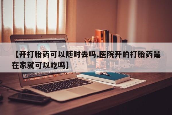 购买米非司酮片打胎药微信【开打胎药可以随时去吗,医院开的打胎药是在家就可以吃吗】