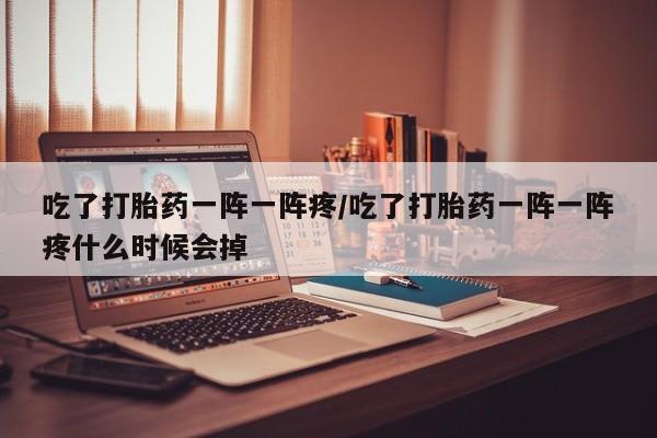 购买米非司酮片打胎药微信吃了打胎药一阵一阵疼/吃了打胎药一阵一阵疼什么时候会掉