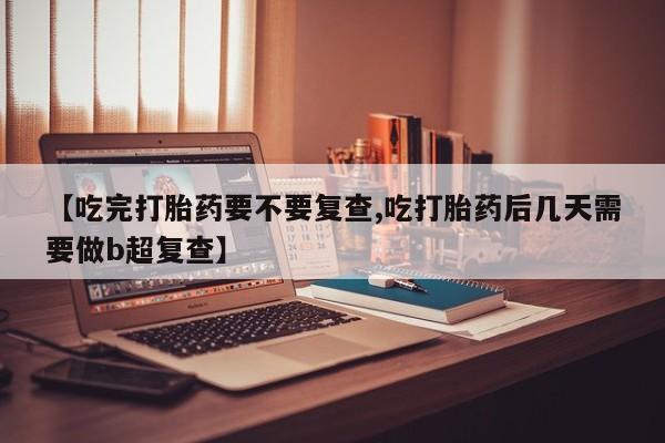 购买米非司酮片打胎药微信【吃完打胎药要不要复查,吃打胎药后几天需要做b超复查】