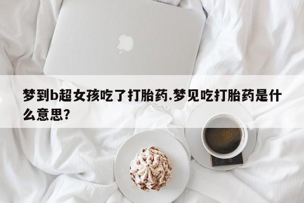 购买米非司酮片打胎药微信梦到b超女孩吃了打胎药.梦见吃打胎药是什么意思？