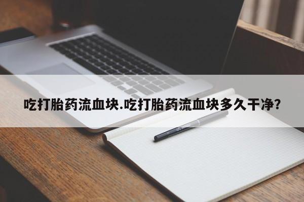 购买米非司酮片打胎药微信吃打胎药流血块.吃打胎药流血块多久干净？