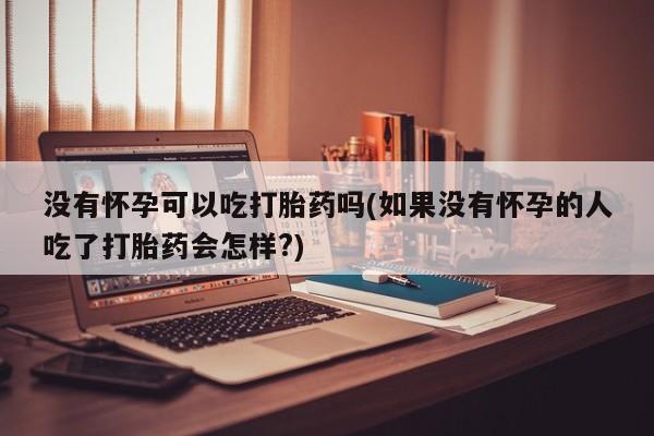 购买米非司酮片打胎药微信没有怀孕可以吃打胎药吗(如果没有怀孕的人吃了打胎药会怎样?)