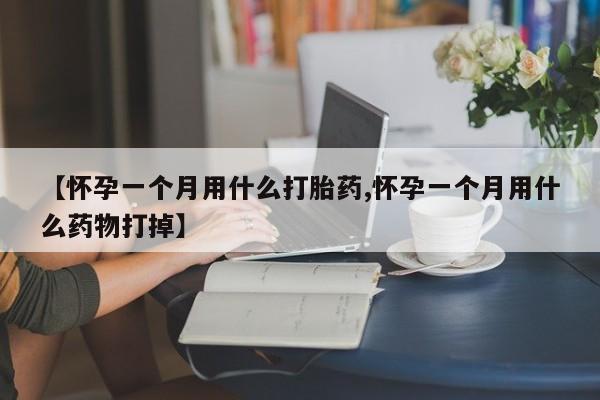 购买米非司酮片打胎药微信【怀孕一个月用什么打胎药,怀孕一个月用什么药物打掉】