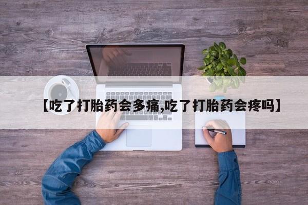 购买米非司酮片打胎药微信【吃了打胎药会多痛,吃了打胎药会疼吗】