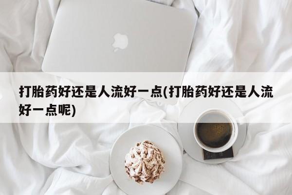 购买米非司酮片打胎药微信打胎药好还是人流好一点(打胎药好还是人流好一点呢)