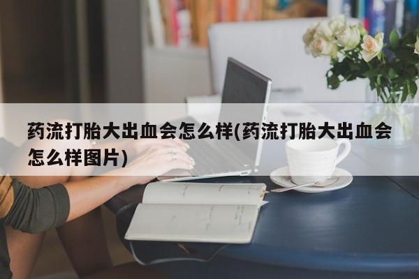 购买米非司酮片打胎药微信药流打胎大出血会怎么样(药流打胎大出血会怎么样图片)
