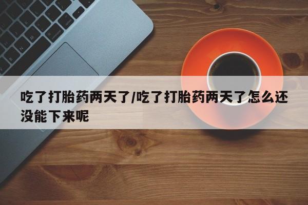 购买米非司酮片打胎药微信吃了打胎药两天了/吃了打胎药两天了怎么还没能下来呢