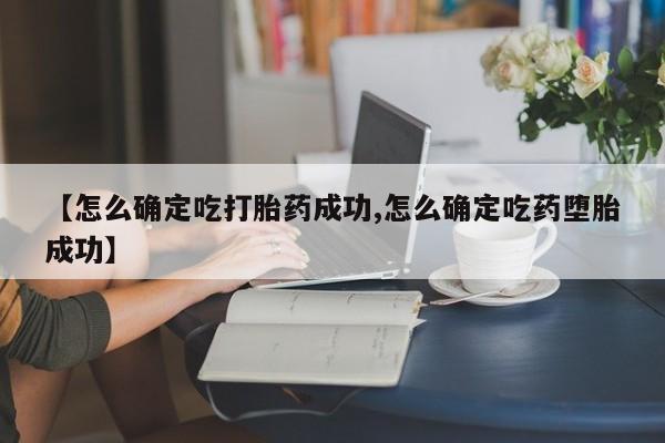 购买米非司酮片打胎药微信【怎么确定吃打胎药成功,怎么确定吃药堕胎成功】
