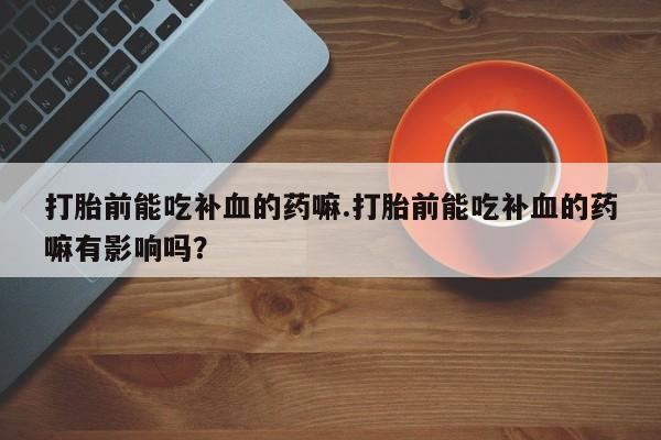 购买米非司酮片打胎药微信打胎前能吃补血的药嘛.打胎前能吃补血的药嘛有影响吗？