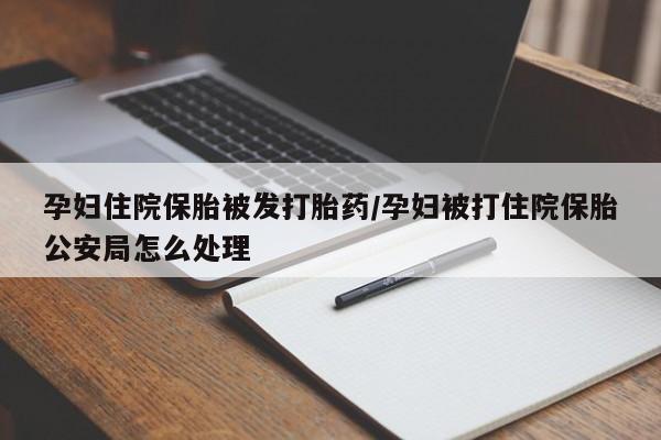 购买米非司酮片打胎药微信孕妇住院保胎被发打胎药/孕妇被打住院保胎公安局怎么处理