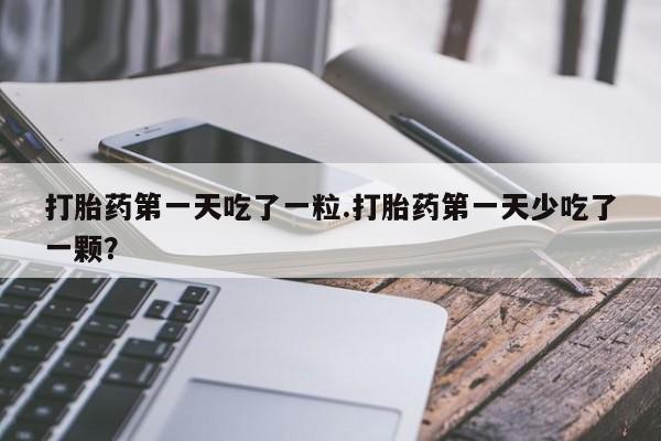 购买米非司酮片打胎药微信打胎药第一天吃了一粒.打胎药第一天少吃了一颗？