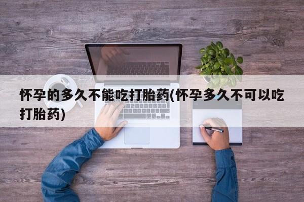 购买米非司酮片打胎药微信怀孕的多久不能吃打胎药(怀孕多久不可以吃打胎药)