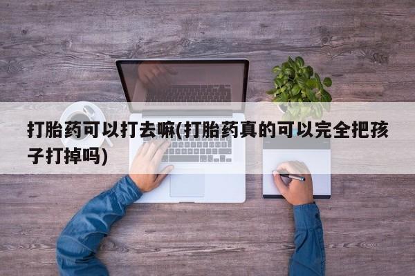 购买米非司酮片打胎药微信打胎药可以打去嘛(打胎药真的可以完全把孩子打掉吗)