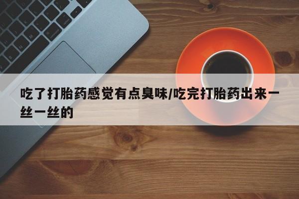 购买米非司酮片打胎药微信吃了打胎药感觉有点臭味/吃完打胎药出来一丝一丝的