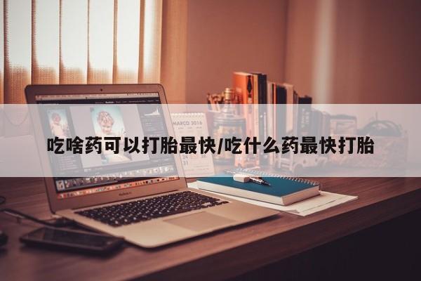 购买米非司酮片打胎药微信吃啥药可以打胎最快/吃什么药最快打胎