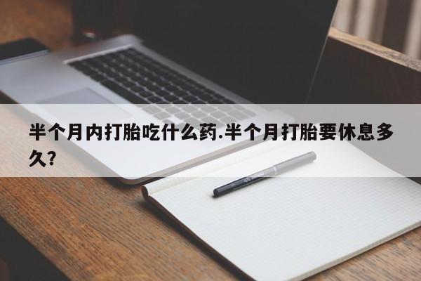 购买米非司酮片打胎药微信半个月内打胎吃什么药.半个月打胎要休息多久？