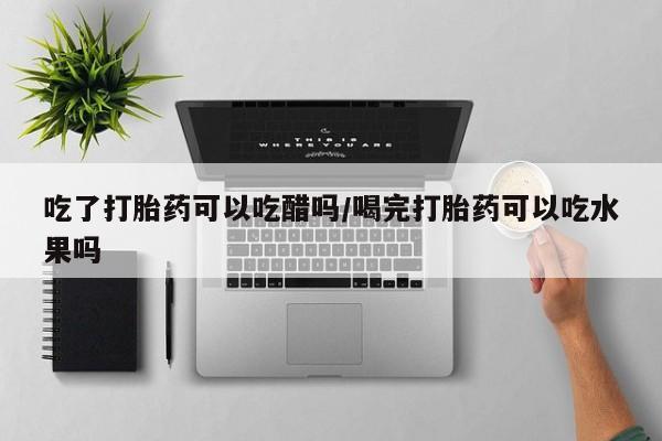 购买米非司酮片打胎药微信吃了打胎药可以吃醋吗/喝完打胎药可以吃水果吗