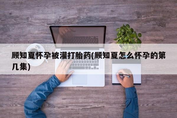 购买米非司酮片打胎药微信顾知夏怀孕被灌打胎药(顾知夏怎么怀孕的第几集)
