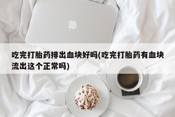 购买米非司酮片打胎药微信吃完打胎药排出血块好吗(吃完打胎药有血块流出这个正常吗)