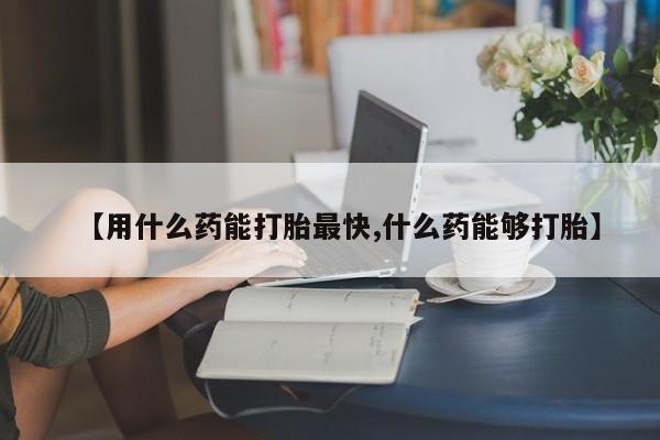 购买米非司酮片打胎药微信【用什么药能打胎最快,什么药能够打胎】