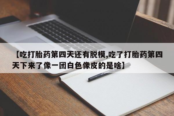 购买米非司酮片打胎药微信【吃打胎药第四天还有脱模,吃了打胎药第四天下来了像一团白色像皮的是啥】