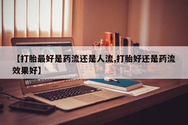 购买米非司酮片打胎药微信【打胎最好是药流还是人流,打胎好还是药流效果好】