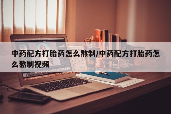 购买米非司酮片打胎药微信中药配方打胎药怎么熬制/中药配方打胎药怎么熬制视频
