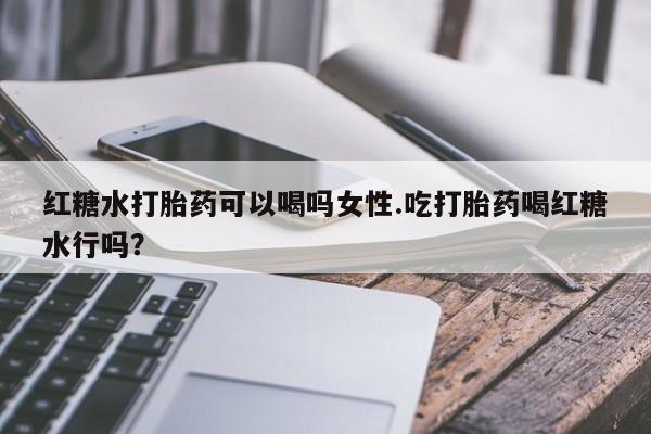购买米非司酮片打胎药微信红糖水打胎药可以喝吗女性.吃打胎药喝红糖水行吗？
