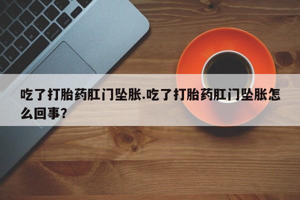 购买米非司酮片打胎药微信吃了打胎药肛门坠胀.吃了打胎药肛门坠胀怎么回事？