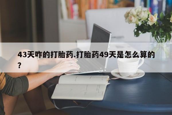 购买米非司酮片打胎药微信43天咋的打胎药.打胎药49天是怎么算的？