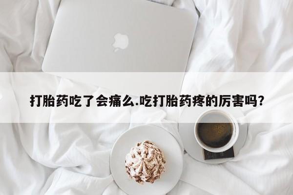 购买米非司酮片打胎药微信打胎药吃了会痛么.吃打胎药疼的厉害吗？