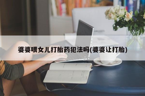 购买米非司酮片打胎药微信婆婆喂女儿打胎药犯法吗(婆婆让打胎)