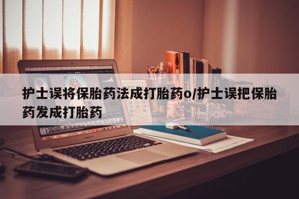购买米非司酮片打胎药微信护士误将保胎药法成打胎药o/护士误把保胎药发成打胎药