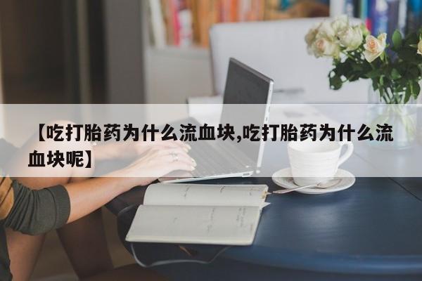 购买米非司酮片打胎药微信【吃打胎药为什么流血块,吃打胎药为什么流血块呢】