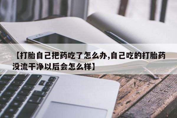 购买米非司酮片打胎药微信【打胎自己把药吃了怎么办,自己吃的打胎药没流干净以后会怎么样】